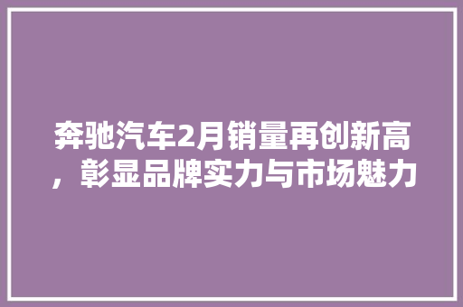 奔驰汽车2月销量再创新高，彰显品牌实力与市场魅力