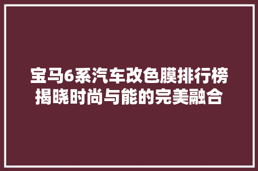 宝马6系汽车改色膜排行榜揭晓时尚与能的完美融合