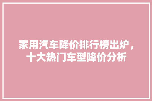 家用汽车降价排行榜出炉，十大热门车型降价分析
